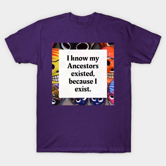 I know my Ancestors existed, because I exist T-Shirt by Honoring Ancestors